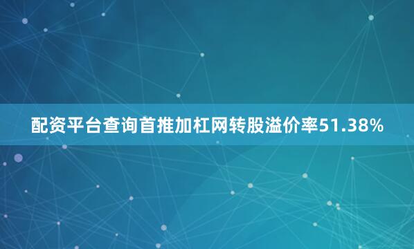 配资平台查询首推加杠网转股溢价率51.38%