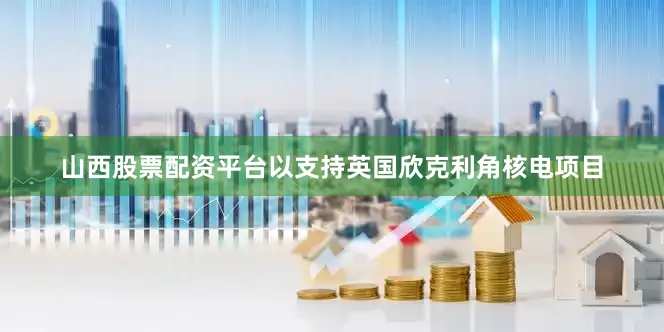 山西股票配资平台以支持英国欣克利角核电项目