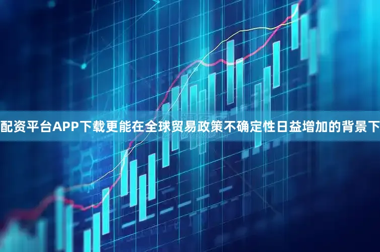 配资平台APP下载更能在全球贸易政策不确定性日益增加的背景下