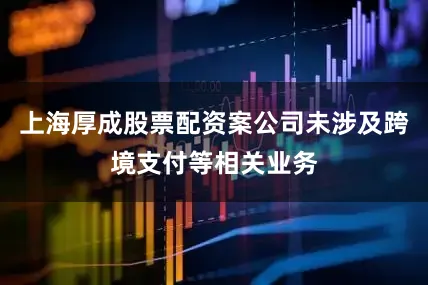 上海厚成股票配资案公司未涉及跨境支付等相关业务
