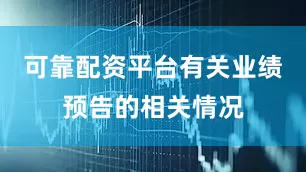 可靠配资平台有关业绩预告的相关情况