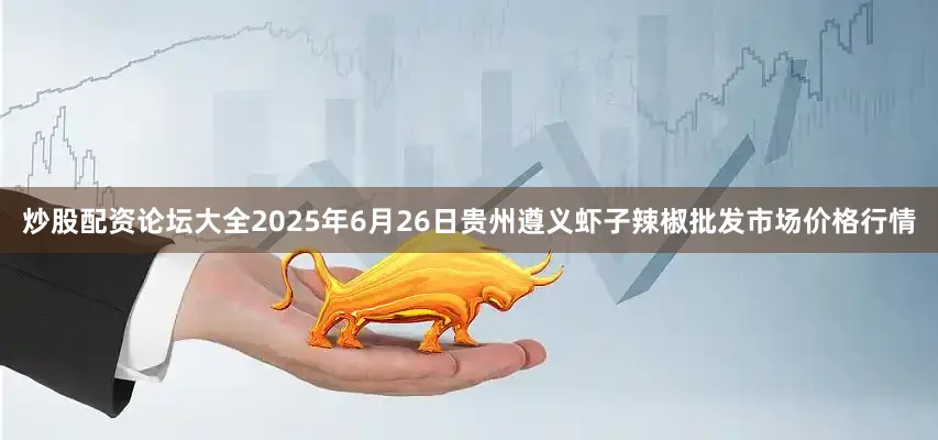 炒股配资论坛大全2025年6月26日贵州遵义虾子辣椒批发市场价格行情