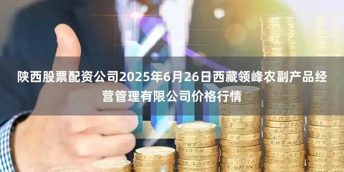 陕西股票配资公司2025年6月26日西藏领峰农副产品经营管理有限公司价格行情