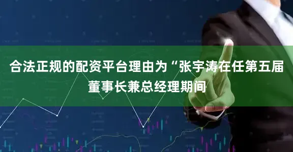 合法正规的配资平台理由为“张宇涛在任第五届董事长兼总经理期间